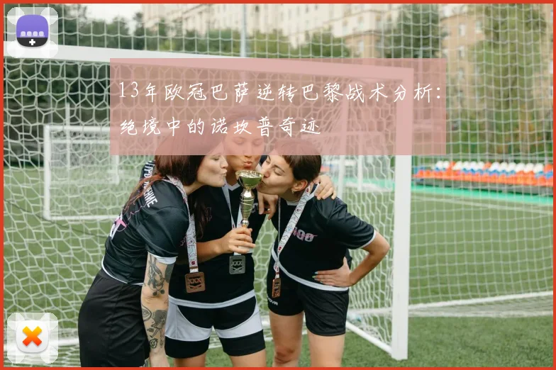 13年欧冠巴萨逆转巴黎战术分析:绝境中的诺坎普奇迹