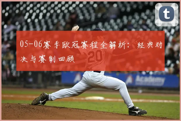 05-06赛季欧冠赛程全解析：经典对决与赛制回顾