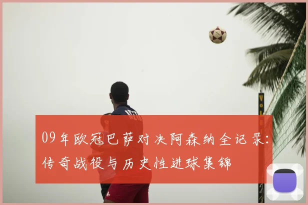 09年欧冠巴萨对决阿森纳全记录:传奇战役与历史性进球集锦