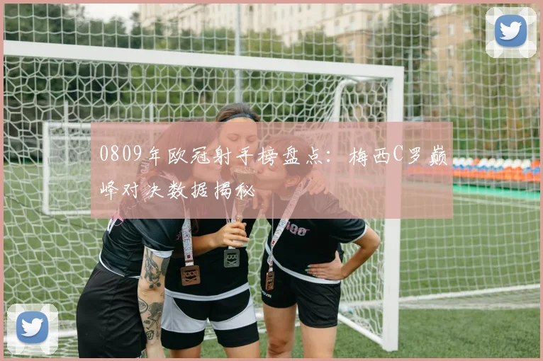 0809年欧冠射手榜盘点：梅西C罗巅峰对决数据揭秘