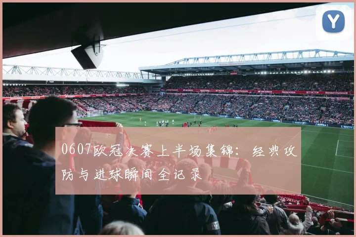0607欧冠决赛上半场集锦：经典攻防与进球瞬间全记录
