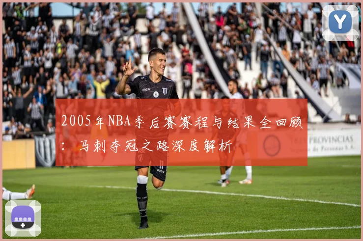 2005年NBA季后赛赛程与结果全回顾:马刺夺冠之路深度解析