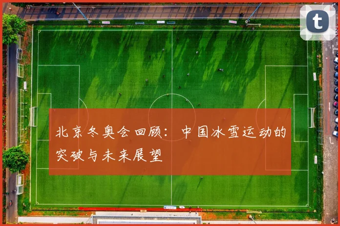 北京冬奥会回顾：中国冰雪运动的突破与未来展望