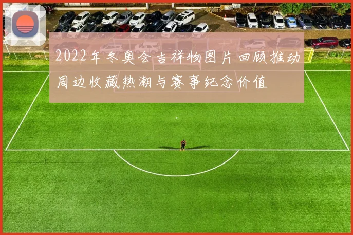 2022年冬奥会吉祥物图片回顾推动周边收藏热潮与赛事纪念价值