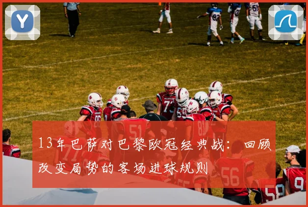 13年巴萨对巴黎欧冠经典战：回顾改变局势的客场进球规则