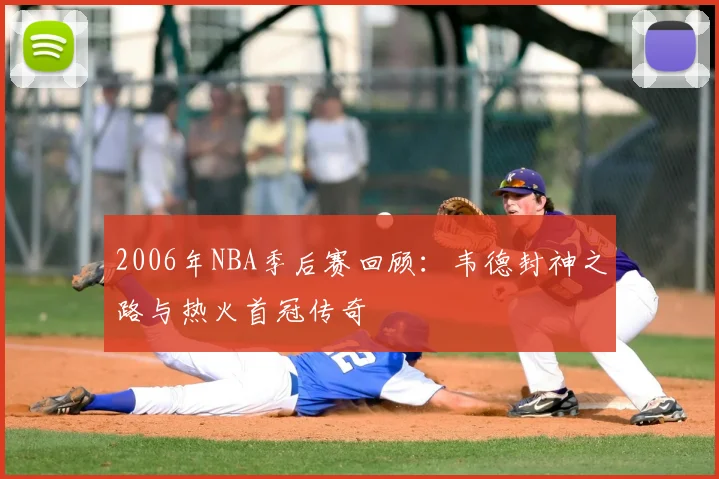 2006年NBA季后赛回顾:韦德封神之路与热火首冠传奇