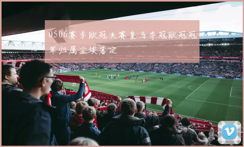 0506赛季欧冠决赛皇马夺冠欧冠冠军归属尘埃落定