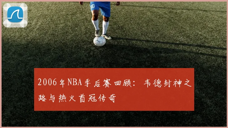 2006年NBA季后赛回顾:韦德封神之路与热火首冠传奇