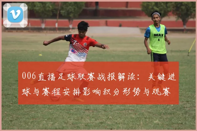 006直播足球联赛战报解读:关键进球与赛程安排影响积分形势与观赛看点