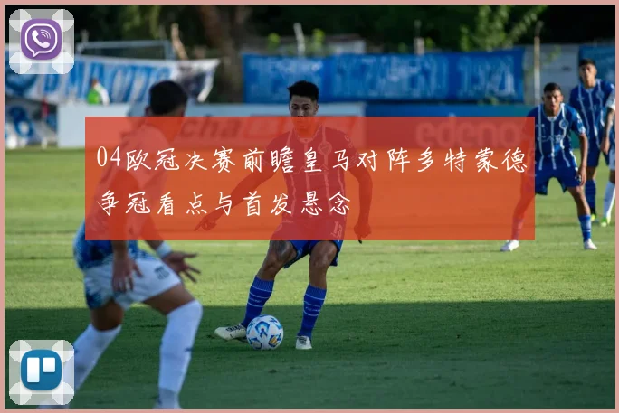 04欧冠决赛前瞻皇马对阵多特蒙德争冠看点与首发悬念
