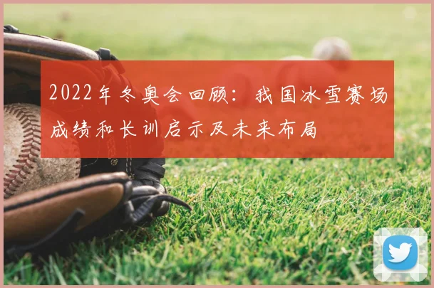 2022年冬奥会回顾:我国冰雪赛场成绩和长训启示及未来布局
