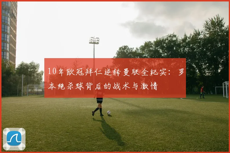 10年欧冠拜仁逆转曼联全纪实:罗本绝杀球背后的战术与激情