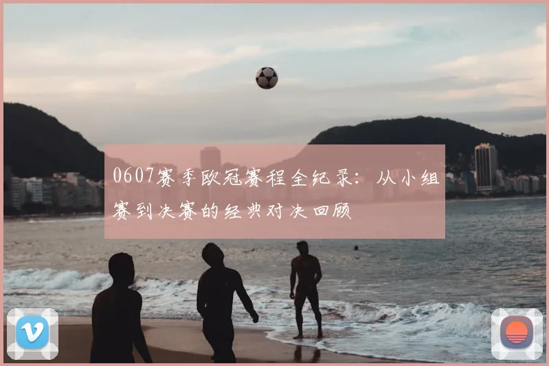 0607赛季欧冠赛程全纪录:从小组赛到决赛的经典对决回顾
