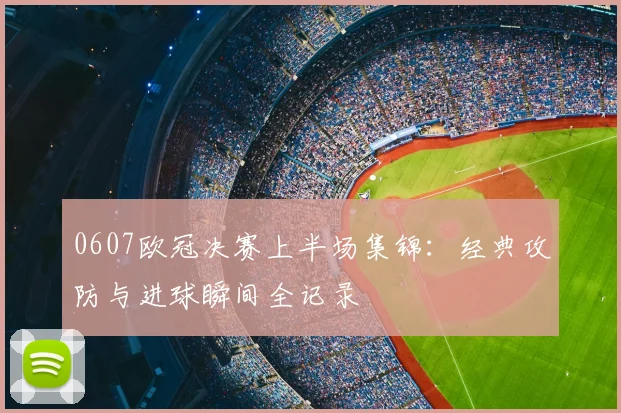 0607欧冠决赛上半场集锦:经典攻防与进球瞬间全记录