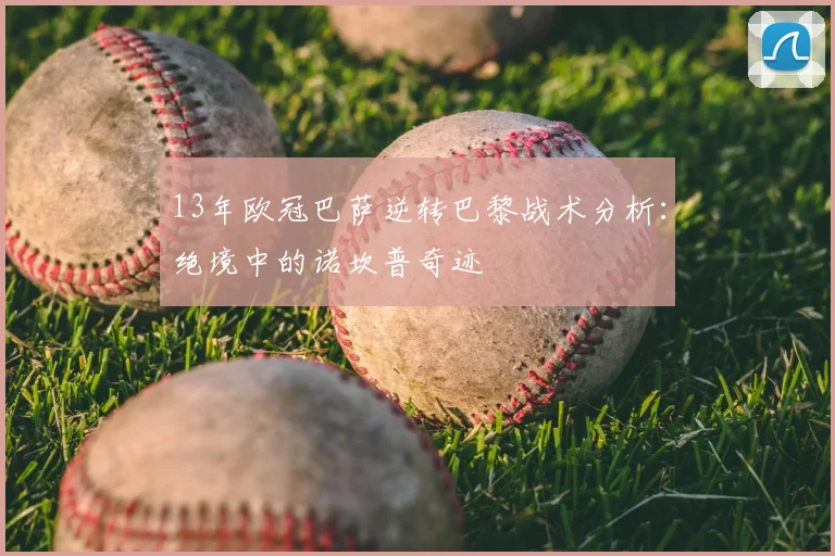 13年欧冠巴萨逆转巴黎战术分析：绝境中的诺坎普奇迹